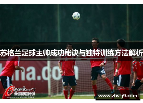苏格兰足球主帅成功秘诀与独特训练方法解析 苏格兰足球主帅成功秘诀与独特训练方法解析