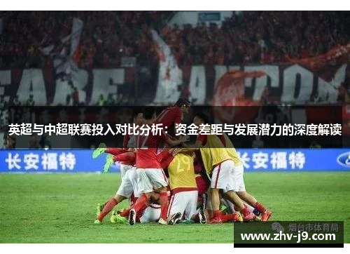 英超与中超联赛投入对比分析:资金差距与发展潜力的深度解读 英超与中超联赛投入对比分析:资金差距与发展潜力的深度解读