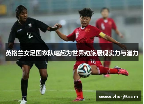 英格兰女足国家队崛起为世界劲旅展现实力与潜力