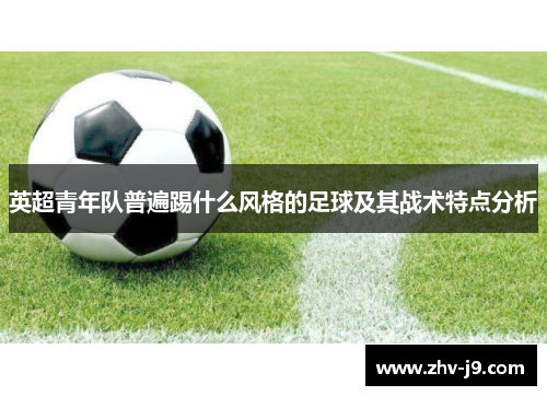 英超青年队普遍踢什么风格的足球及其战术特点分析 英超青年队普遍踢什么风格的足球及其战术特点分析