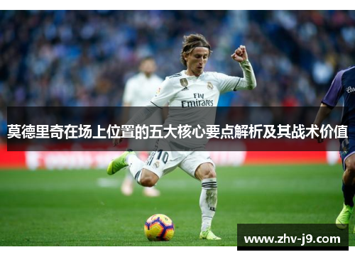 莫德里奇在场上位置的五大核心要点解析及其战术价值 莫德里奇在场上位置的五大核心要点解析及其战术价值