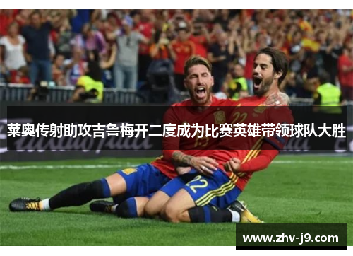 莱奥传射助攻吉鲁梅开二度成为比赛英雄带领球队大胜 莱奥传射助攻吉鲁梅开二度成为比赛英雄带领球队大胜