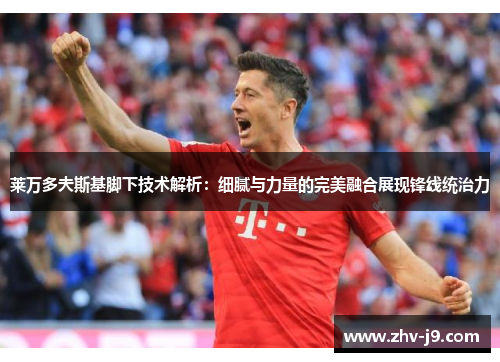 莱万多夫斯基脚下技术解析:细腻与力量的完美融合展现锋线统治力 莱万多夫斯基脚下技术解析:细腻与力量的完美融合展现锋线统治力