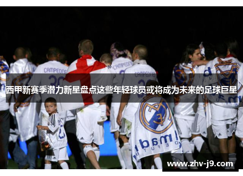 西甲新赛季潜力新星盘点这些年轻球员或将成为未来的足球巨星 西甲新赛季潜力新星盘点这些年轻球员或将成为未来的足球巨星