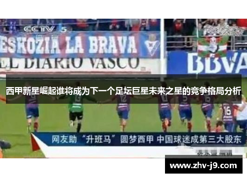 西甲新星崛起谁将成为下一个足坛巨星未来之星的竞争格局分析 西甲新星崛起谁将成为下一个足坛巨星未来之星的竞争格局分析