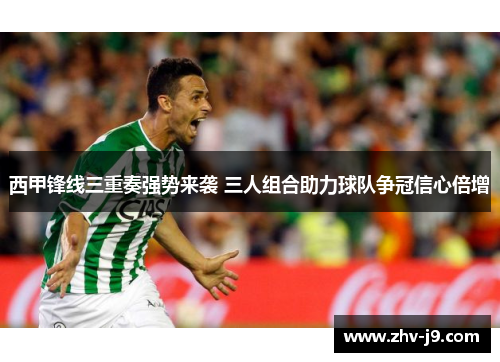 西甲锋线三重奏强势来袭 三人组合助力球队争冠信心倍增 西甲锋线三重奏强势来袭 三人组合助力球队争冠信心倍增