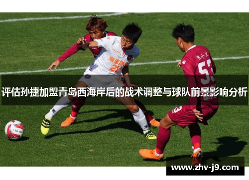 评估孙捷加盟青岛西海岸后的战术调整与球队前景影响分析 评估孙捷加盟青岛西海岸后的战术调整与球队前景影响分析
