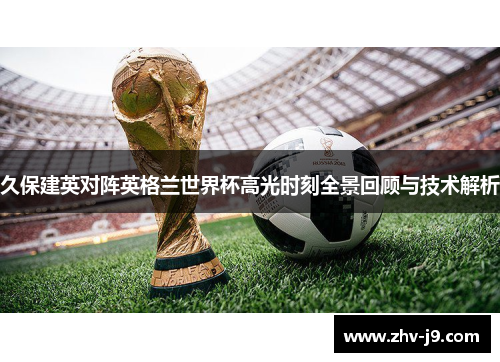 久保建英对阵英格兰世界杯高光时刻全景回顾与技术解析 久保建英对阵英格兰世界杯高光时刻全景回顾与技术解析