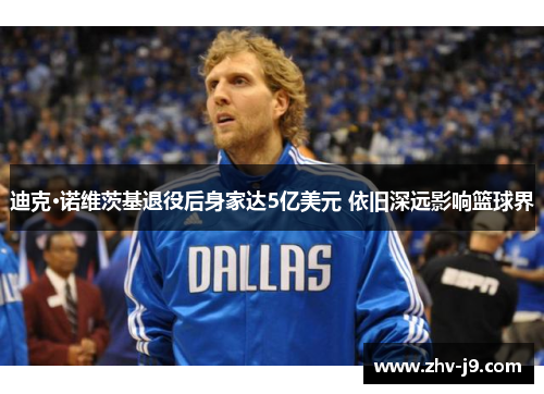 迪克·诺维茨基退役后身家达5亿美元 依旧深远影响篮球界