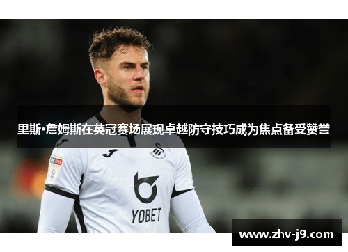 里斯·詹姆斯在英冠赛场展现卓越防守技巧成为焦点备受赞誉