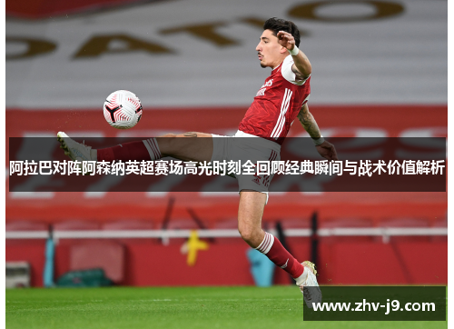 阿拉巴对阵阿森纳英超赛场高光时刻全回顾经典瞬间与战术价值解析