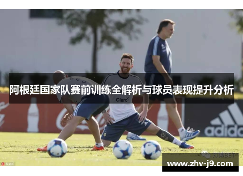 阿根廷国家队赛前训练全解析与球员表现提升分析