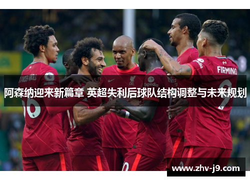 阿森纳迎来新篇章 英超失利后球队结构调整与未来规划 阿森纳迎来新篇章 英超失利后球队结构调整与未来规划