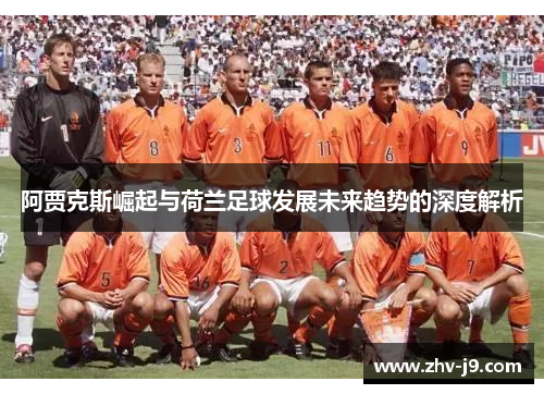 阿贾克斯崛起与荷兰足球发展未来趋势的深度解析 阿贾克斯崛起与荷兰足球发展未来趋势的深度解析