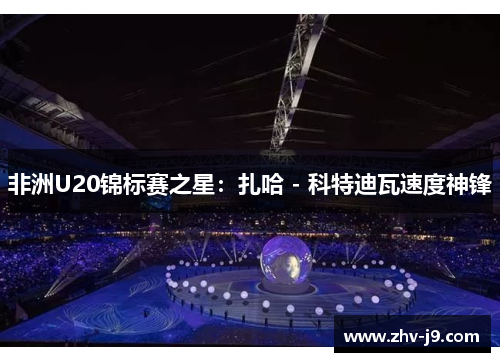 非洲U20锦标赛之星：扎哈 - 科特迪瓦速度神锋