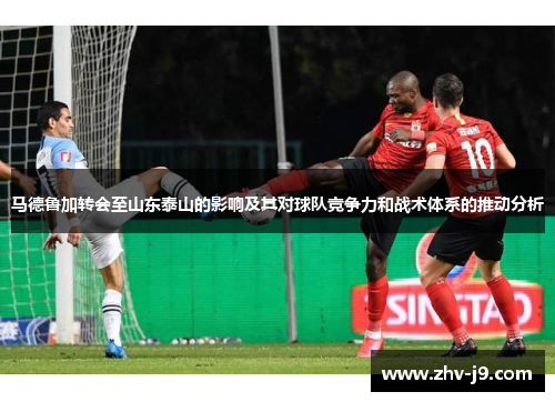 马德鲁加转会至山东泰山的影响及其对球队竞争力和战术体系的推动分析 马德鲁加转会至山东泰山的影响及其对球队竞争力和战术体系的推动分析