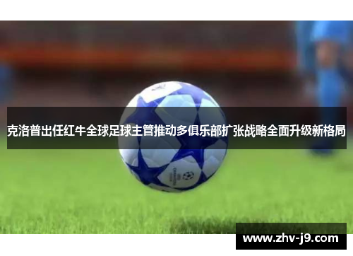 克洛普出任红牛全球足球主管推动多俱乐部扩张战略全面升级新格局