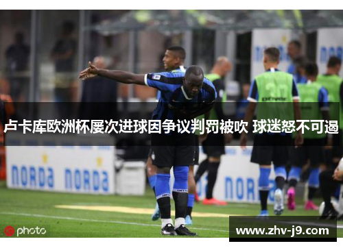 卢卡库欧洲杯屡次进球因争议判罚被吹 球迷怒不可遏