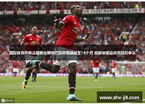 国际体育仲裁法庭裁定博格巴禁赛期缩减至18个月 重新审视运动员禁药争议 国际体育仲裁法庭裁定博格巴禁赛期缩减至18个月 重新审视运动员禁药争议