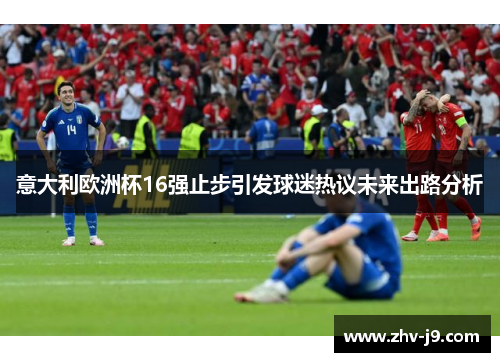 意大利欧洲杯16强止步引发球迷热议未来出路分析