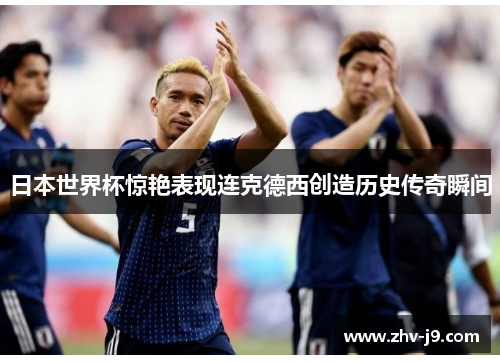 日本世界杯惊艳表现连克德西创造历史传奇瞬间