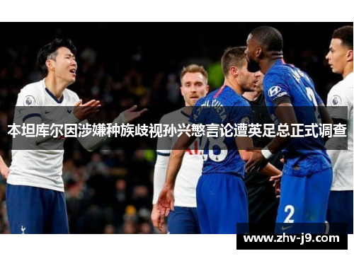 本坦库尔因涉嫌种族歧视孙兴慜言论遭英足总正式调查