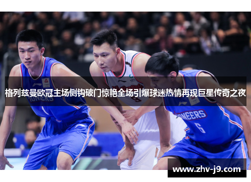 格列兹曼欧冠主场侧钩破门惊艳全场引爆球迷热情再现巨星传奇之夜