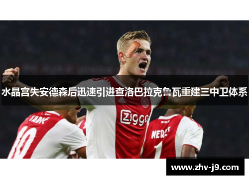 水晶宫失安德森后迅速引进查洛巴拉克鲁瓦重建三中卫体系