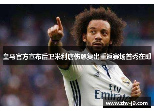 皇马官方宣布后卫米利唐伤愈复出重返赛场首秀在即