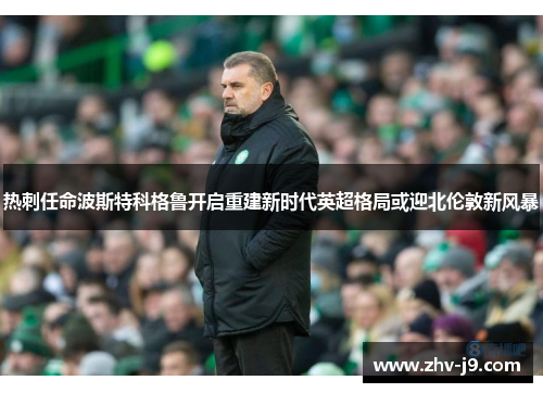 热刺任命波斯特科格鲁开启重建新时代英超格局或迎北伦敦新风暴