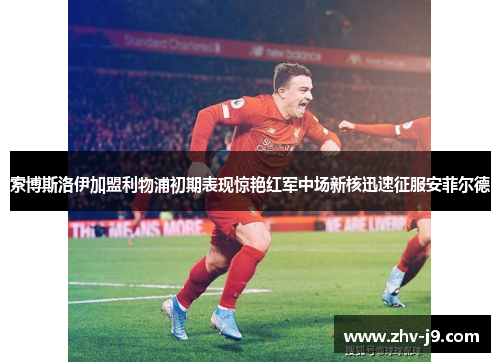 索博斯洛伊加盟利物浦初期表现惊艳红军中场新核迅速征服安菲尔德