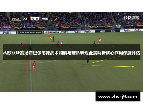 从欧联杯赛场看巴尔韦德战术调度与球队表现全景解析核心作用深度评估