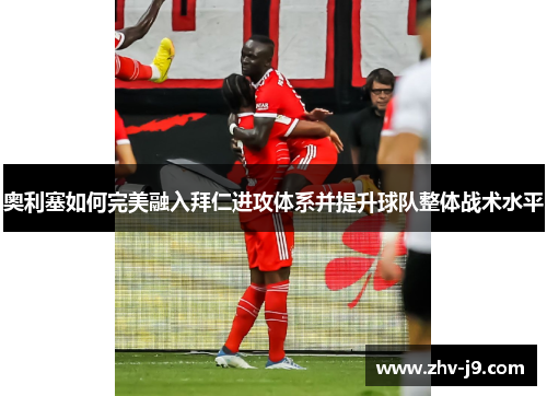 奥利塞如何完美融入拜仁进攻体系并提升球队整体战术水平