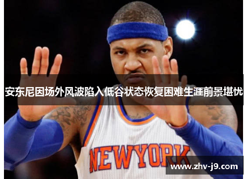 安东尼因场外风波陷入低谷状态恢复困难生涯前景堪忧