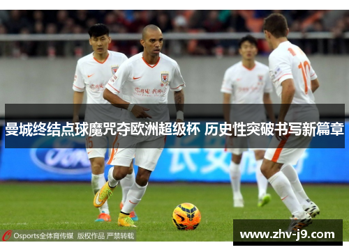 曼城终结点球魔咒夺欧洲超级杯 历史性突破书写新篇章