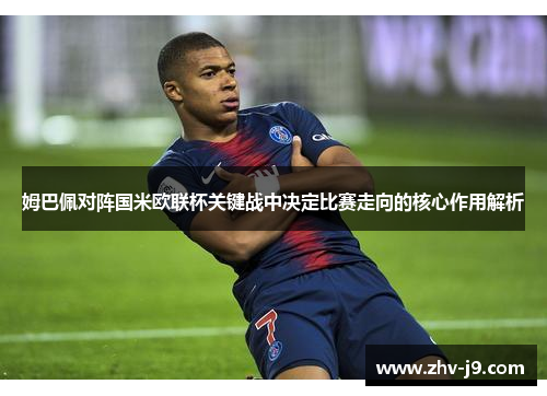 姆巴佩对阵国米欧联杯关键战中决定比赛走向的核心作用解析 姆巴佩对阵国米欧联杯关键战中决定比赛走向的核心作用解析