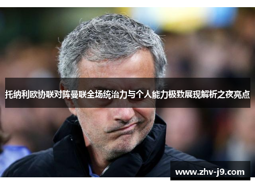 托纳利欧协联对阵曼联全场统治力与个人能力极致展现解析之夜亮点 托纳利欧协联对阵曼联全场统治力与个人能力极致展现解析之夜亮点