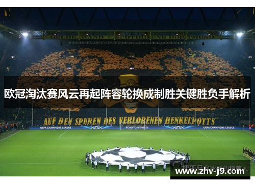 欧冠淘汰赛风云再起阵容轮换成制胜关键胜负手解析 欧冠淘汰赛风云再起阵容轮换成制胜关键胜负手解析