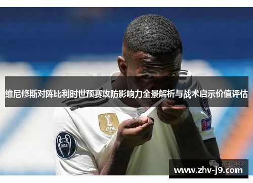 维尼修斯对阵比利时世预赛攻防影响力全景解析与战术启示价值评估 维尼修斯对阵比利时世预赛攻防影响力全景解析与战术启示价值评估