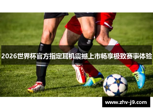 2026世界杯官方指定耳机震撼上市畅享极致赛事体验