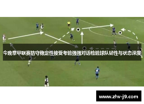 今晚意甲联赛防守稳定性接受考验强强对话检验球队韧性与状态深度 今晚意甲联赛防守稳定性接受考验强强对话检验球队韧性与状态深度