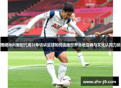 围绕孙兴慜时代周刊专访谈足球如何连接世界各地亚裔与文化认同力量 围绕孙兴慜时代周刊专访谈足球如何连接世界各地亚裔与文化认同力量