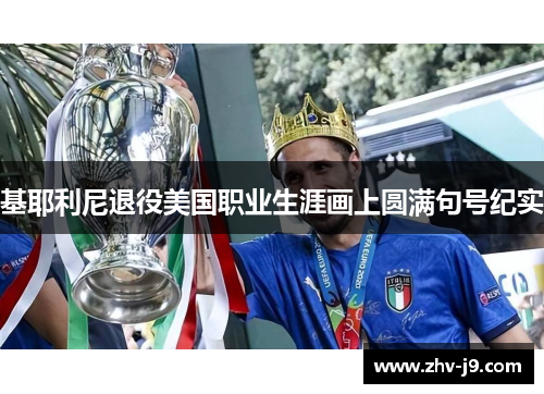 基耶利尼退役美国职业生涯画上圆满句号纪实 基耶利尼退役美国职业生涯画上圆满句号纪实