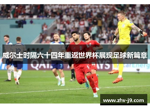 威尔士时隔六十四年重返世界杯展现足球新篇章 威尔士时隔六十四年重返世界杯展现足球新篇章
