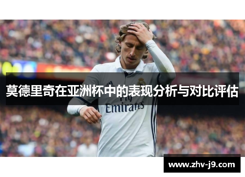 莫德里奇在亚洲杯中的表现分析与对比评估 莫德里奇在亚洲杯中的表现分析与对比评估