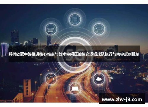 解析欧冠中路推进核心难点与战术空间压缩博弈逻辑球队执行与防守反制机制
